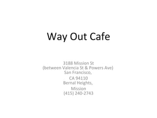 Way Out Cafe
3188 Mission St
(between Valencia St & Powers Ave)
San Francisco,
CA 94110
Bernal Heights,
Mission
(415) 240-2743
 