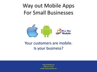 Way out Mobile Apps
For Small Businesses




Your customers are mobile.
     Is your business?


            WayOutMobile.biz
             (305) 877-5778
        info@ WayOutMobile.biz
 