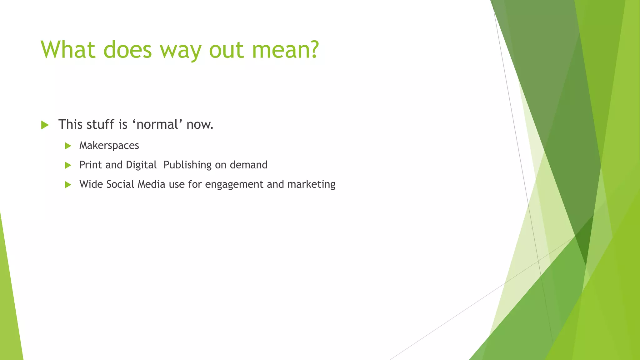 What does way out mean?
 This stuff is ‘normal’ now.
 Makerspaces
 Print and Digital Publishing on demand
 Wide Social Media use for engagement and marketing
 