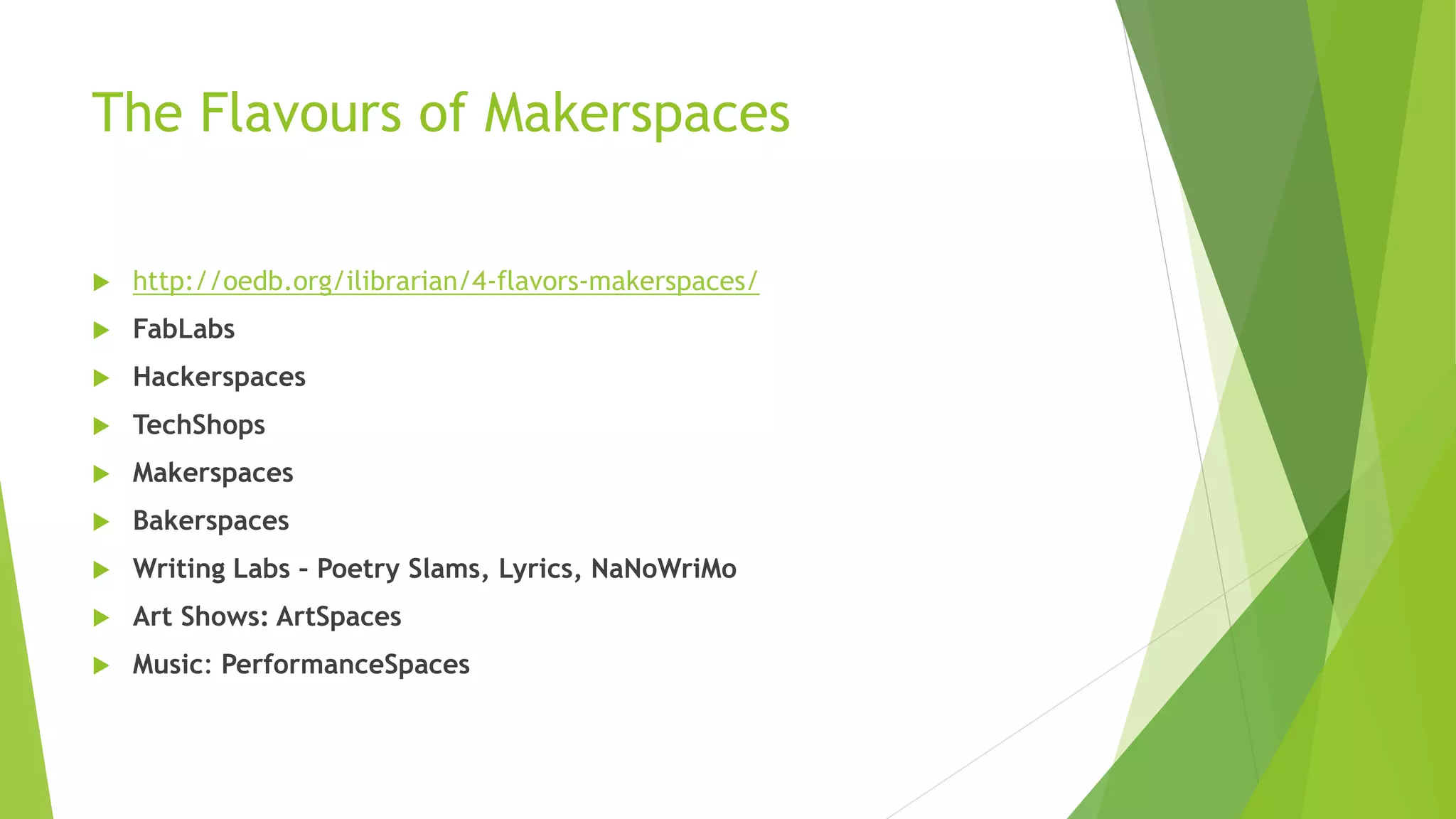 The Flavours of Makerspaces
 http://oedb.org/ilibrarian/4-flavors-makerspaces/
 FabLabs
 Hackerspaces
 TechShops
 Makerspaces
 Bakerspaces
 Writing Labs – Poetry Slams, Lyrics, NaNoWriMo
 Art Shows: ArtSpaces
 Music: PerformanceSpaces
 