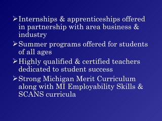 Internships & apprenticeships offered in partnership with area business & industry Summer programs offered for students of all ages Highly qualified & certified teachers dedicated to student success Strong Michigan Merit Curriculum along with MI Employability Skills & SCANS curricula 
