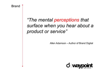 Brand



        “The mental perceptions that
        surface when you hear about a
        product or service”

                  Allen Adamson – Author of Brand Digital
 