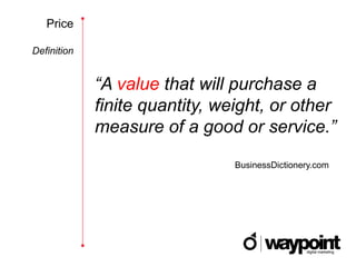 Price

Definition


             “A value that will purchase a
             finite quantity, weight, or other
             measure of a good or service.”
                                BusinessDictionery.com
 