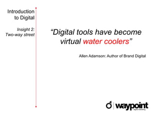 Introduction
     to Digital

     Insight 2:
Two-way street    “Digital tools have become
                     virtual water coolers”
                          Allen Adamson: Author of Brand Digital
 