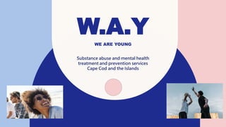 W.A.Y
WE ARE YOUNG
Substance abuse and mental health
treatment and prevention services
Cape Cod and the Islands
 