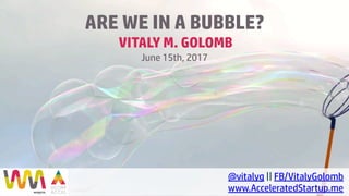 VITALY M. GOLOMB
@vitalyg || FB/VitalyGolomb
www.AcceleratedStartup.me
ARE WE IN A BUBBLE?
June 15th, 2017
 