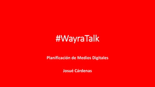 #WayraTalk
Planificación de Medios Digitales
Josué Cárdenas
 
