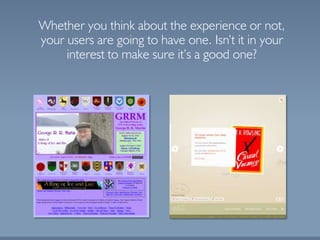 Whether you think about the experience or not,
your users are going to have one. Isn’t it in your
interest to make sure it’s a good one?
 
