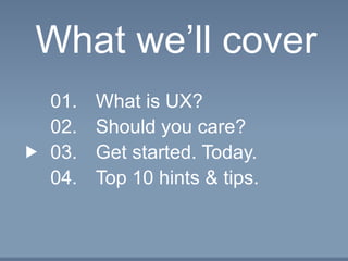 What we’ll cover
01.
02.
03.
04.
What is UX?
Should you care?
Get started. Today.
Top 10 hints & tips.
 