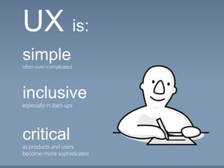 simple
often over-complicated
UX is:
inclusive
especially in start-ups
critical
as products and users
become more sophisticated
 