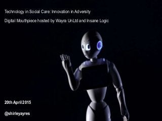 Technology in Social Care: Innovation in Adversity
Digital Mouthpiece hosted by Wayra UnLtd and Insane Logic
20th April 2015
@shirleyayres
 