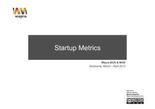 Startup Metrics
                   Wayra BCN & MAD
           Bootcamp, March – April 2013




                                          April 2013
                                          Marcos Eguillor
                                          @marcoseguillor
                                          www.marcoseguillor.com
 
