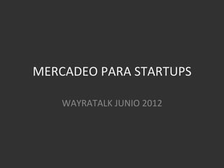 MERCADEO	
  PARA	
  STARTUPS	
  

     WAYRATALK	
  JUNIO	
  2012	
  
 