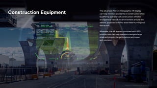 CONFIDENTIAL INFORMATION OF WAYRAY AG
The advanced Add-on Holographic AR Display
can help minimize accidents on construction sites
by offering operators of construction vehicles
an expansive view of the environment around the
vehicle, projected in AR to avoid head-turning and
distraction.
Moreover, the AR system combined with GPS
location data can help operators navigate large
sites and pinpoint target locations with ease
and precision.
Construction Equipment
 