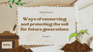 Ways of conserving
and protecting the soil
for future generations
Earth Science
Group 6
 