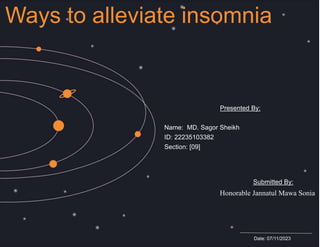 Ways to alleviate insomnia
Presented By:
Name: MD. Sagor Sheikh
ID: 22235103382
Section: [09]
Submitted By:
Honorable Jannatul Mawa Sonia
Date: 07/11/2023
 