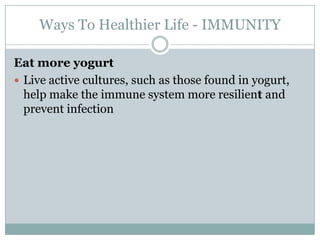 Ways To Healthier Life - IMMUNITY Eat more yogurt Live active cultures, such as those found in yogurt, help make the immune system more resilient and prevent infection 
