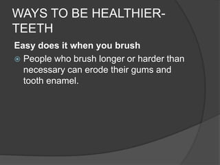 WAYS TO BE HEALTHIER- TEETH Easy does it when you brush People who brush longer or harder than necessary can erode their gums and tooth enamel.  