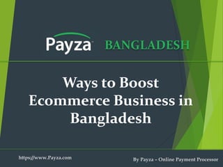 BANGLADESH
Ways to Boost
Ecommerce Business in
Bangladesh
https://www.Payza.com By Payza – Online Payment Processor
 
