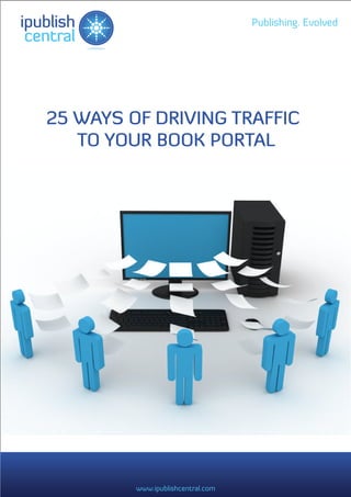 ipublish                              Publishing. Evolved
 central



   25 WAYS OF DRIVING TRAFFIC
      TO YOUR BOOK PORTAL




            www.ipublishcentral.com
 