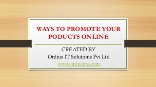 WAYS TO PROMOTE YOUR
PODUCTS ONLINE
CREATED BY
Ordius IT Solutions Pvt Ltd
www.ordiusits.com
 