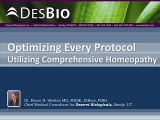 Optimizing Every ProtocolUtilizing Comprehensive Homeopathy Dr. Bruce H. Shelton MD, MD(H), DiHom, FBIHChief Medical Consultant for Deseret Biologicals, Sandy, UT 