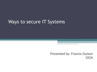 Ways to secure IT Systems Presented by: Francis Guison OOA 
