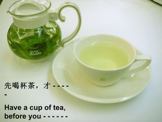 先喝杯茶，才 - - - - - Have a cup of tea, before you - - - - - -  