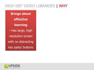 HIGH DEF VIDEO LIBRARIES | WHY
   Brings about
     effective
     learning
  • Has large, high
 resolution screen
 with no distracting
 key pads/ buttons
 