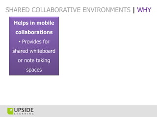 SHARED COLLABORATIVE ENVIRONMENTS | WHY
  Helps in mobile
  collaborations
   • Provides for
 shared whiteboard
   or note taking
      spaces
 
