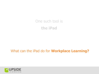 One such tool is
                 the iPad




What can the iPad do for Workplace Learning?
 