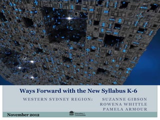 Ways Forward with the New Syllabus K-6
WESTERN SYDNEY REGION: SUZANNE GIBSON
ROWENA WHITTLE
PAMELA ARMOUR
November 2012
 