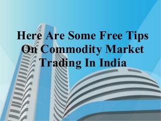 Here Are Some Free Tips
On Commodity Market
Trading In India
 