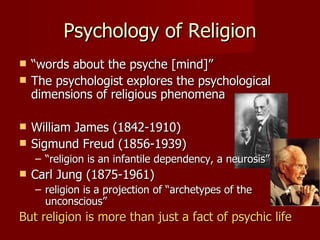 Psychology of Religion
   “words about the psyche [mind]”
   The psychologist explores the psychological
    dimensions of religious phenomena

   William James (1842-1910)
   Sigmund Freud (1856-1939)
    – “religion is an infantile dependency, a neurosis”
   Carl Jung (1875-1961)
    – religion is a projection of “archetypes of the
      unconscious”
But religion is more than just a fact of psychic life
 