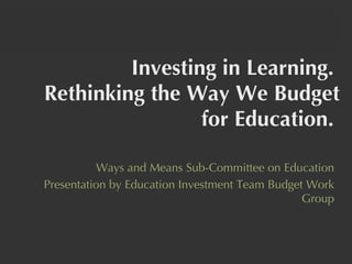 Investing in Learning.  Rethinking the Way We Budget for Education.  Ways and Means Sub-Committee on Education Presentation by Education Investment Team Budget Work Group 