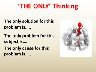 ‘THE ONLY’ Thinking
The only solution for this
problem is…..
The only problem for this
subject is…..
The only cause for this
problem is…..
 