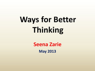 Ways for Better
Thinking
Seena Zarie
May 2013
 