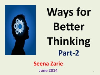 Ways for
Better
Thinking
Seena Zarie
June 2014
Part-2
1
 