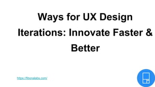 Ways for UX Design
Iterations: Innovate Faster &
Better
https://fibonalabs.com/
 