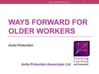 WAYS FORWARD FOR  OLDER WORKERS Anita Pickerden  Anita Pickerden Associates Ltd  www. anitapickerden.co.uk 