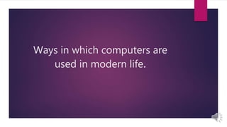 Ways in which computers are
used in modern life.
 