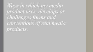 Ways in which my media
product uses, develops or
challenges forms and
conventions of real media
products.
 