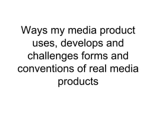 Ways my media product
   uses, develops and
  challenges forms and
conventions of real media
        products
 