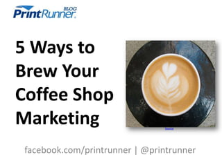 5 Ways to
Brew Your
Coffee Shop
Marketing                       Source




 facebook.com/printrunner | @printrunner
 
