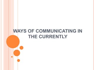 WAYS OF COMMUNICATING IN
THE CURRENTLY
 