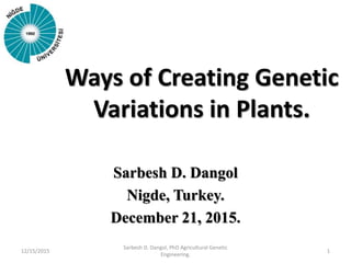 Ways of Creating Genetic
Variations in Plants.
Sarbesh D. Dangol
Nigde, Turkey.
December 21, 2015.
12/15/2015 1
Sarbesh D. Dangol, PhD Agricultural Genetic
Engineering.
 