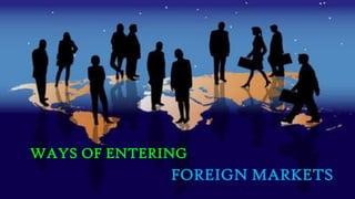 WAYS OF ENTERING
FOREIGN MARKETS
 