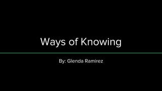 Ways of Knowing
By: Glenda Ramirez
 