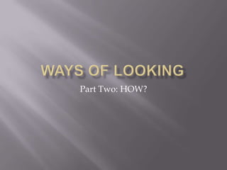 WAYS OF LOOKING,[object Object],Part Two: HOW?,[object Object]