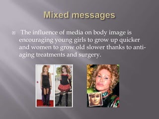 Mixed messages The influence of media on body image is encouraging young girls to grow up quicker and women to grow old slower thanks to anti-aging treatments and surgery.